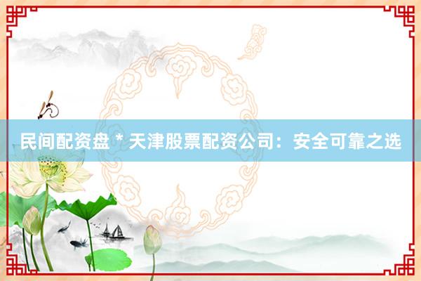 民间配资盘 * 天津股票配资公司：安全可靠之选