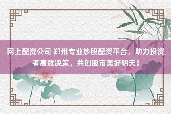 网上配资公司 郑州专业炒股配资平台,助力投资者高效决策,共创股市美好明天!