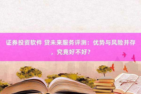 证券投资软件 贷未来服务评测：优势与风险并存，究竟好不好？