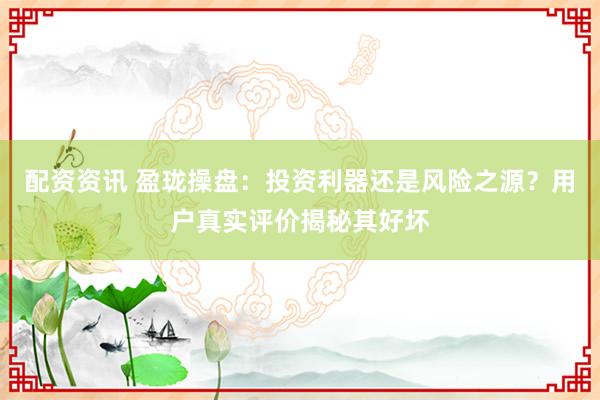 配资资讯 盈珑操盘：投资利器还是风险之源？用户真实评价揭秘其好坏