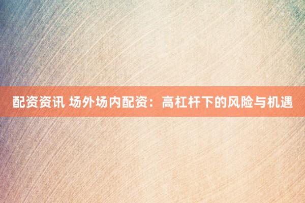 配资资讯 场外场内配资：高杠杆下的风险与机遇