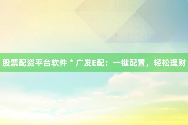 股票配资平台软件 * 广发E配:一键配置,轻松理财
