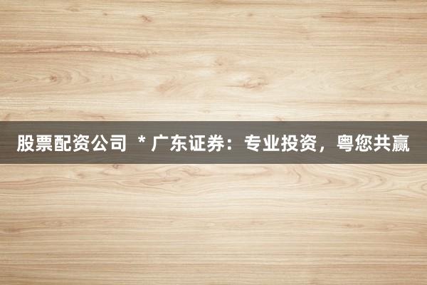 股票配资公司 * 广东证券:专业投资,粤您共赢