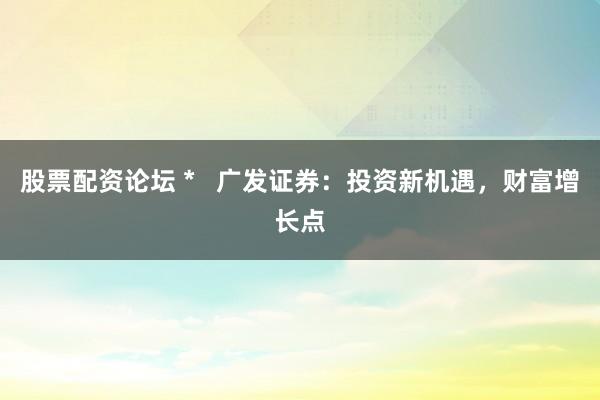 股票配资论坛 * 广发证券:投资新机遇,财富增长点