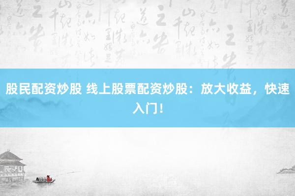 股民配资炒股 线上股票配资炒股:放大收益,快速入门!