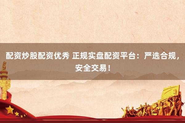 配资炒股配资优秀 正规实盘配资平台：严选合规，安全交易！