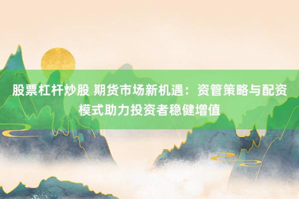 股票杠杆炒股 期货市场新机遇:资管策略与配资模式助力投资者稳健增值