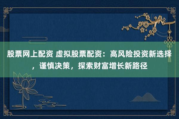 股票网上配资 虚拟股票配资：高风险投资新选择，谨慎决策，探索财富增长新路径