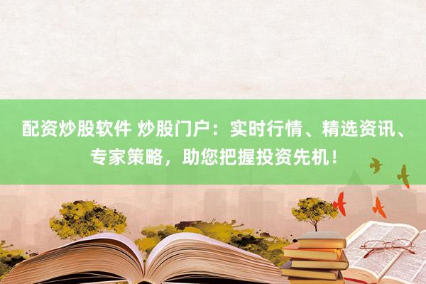 配资炒股软件 炒股门户：实时行情、精选资讯、专家策略，助您把握投资先机！