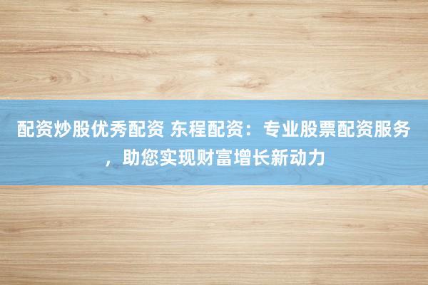 配资炒股优秀配资 东程配资:专业股票配资服务,助您实现财富增长新动力