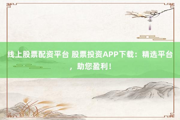 线上股票配资平台 股票投资APP下载:精选平台,助您盈利!
