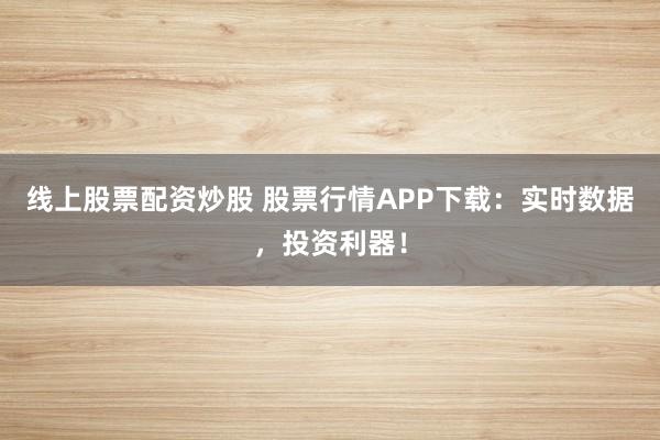 线上股票配资炒股 股票行情APP下载:实时数据,投资利器!