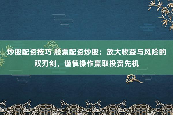 炒股配资技巧 股票配资炒股:放大收益与风险的双刃剑,谨慎操作赢取投资先机