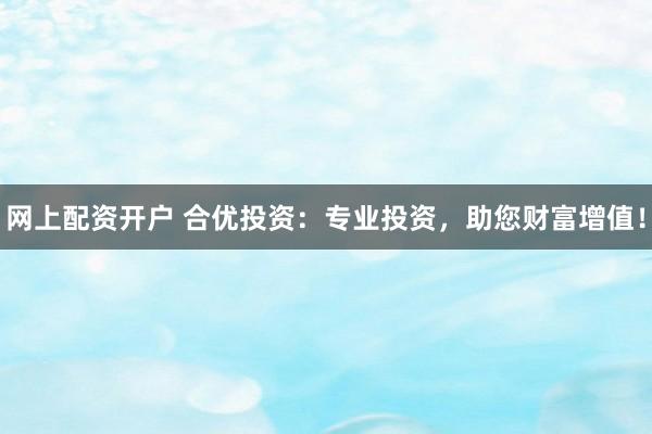 网上配资开户 合优投资:专业投资,助您财富增值!