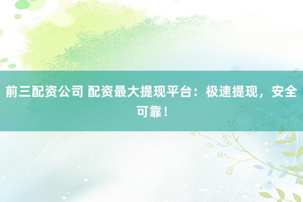 前三配资公司 配资最大提现平台:极速提现,安全可靠!
