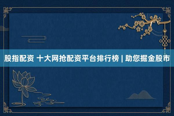 股指配资 十大网抢配资平台排行榜 | 助您掘金股市