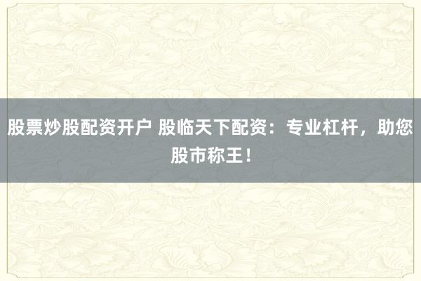 股票炒股配资开户 股临天下配资:专业杠杆,助您股市称王!