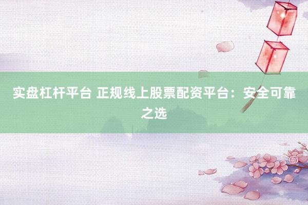 实盘杠杆平台 正规线上股票配资平台:安全可靠之选