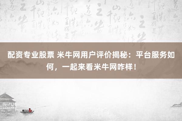 配资专业股票 米牛网用户评价揭秘:平台服务如何,一起来看米牛网咋样!