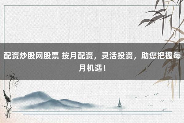 配资炒股网股票 按月配资,灵活投资,助您把握每月机遇!