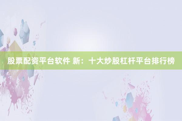 股票配资平台软件 新：十大炒股杠杆平台排行榜
