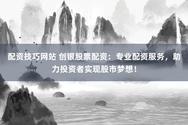 配资技巧网站 创银股票配资:专业配资服务,助力投资者实现股市梦想!
