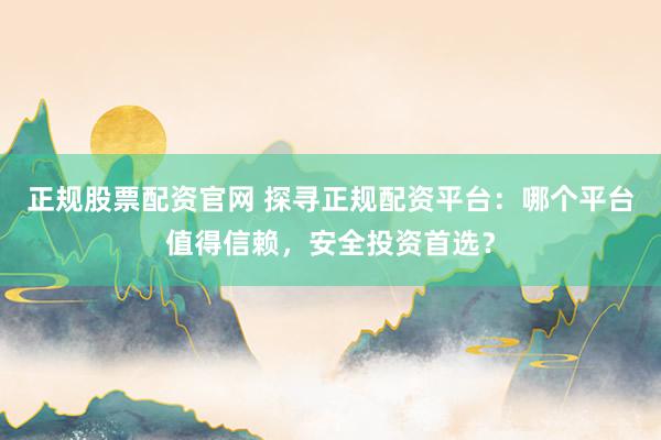 正规股票配资官网 探寻正规配资平台：哪个平台值得信赖，安全投资首选？