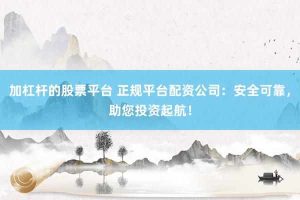 加杠杆的股票平台 正规平台配资公司：安全可靠，助您投资起航！