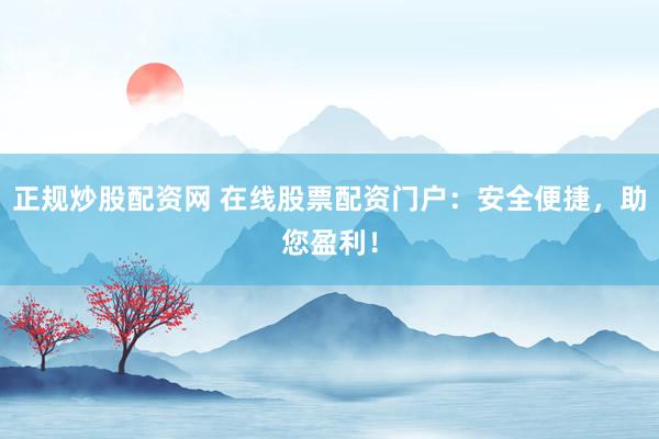 正规炒股配资网 在线股票配资门户：安全便捷，助您盈利！