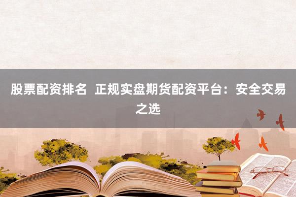 股票配资排名 正规实盘期货配资平台:安全交易之选