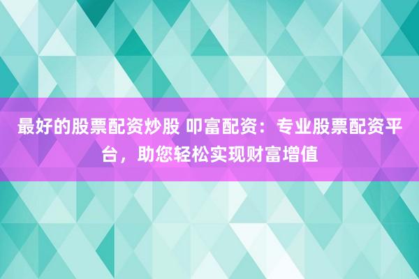 最好的股票配资炒股 叩富配资：专业股票配资平台，助您轻松实现财富增值