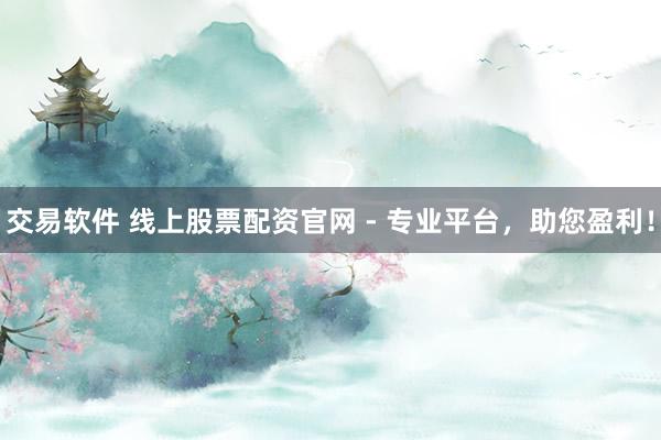 交易软件 线上股票配资官网 - 专业平台，助您盈利！