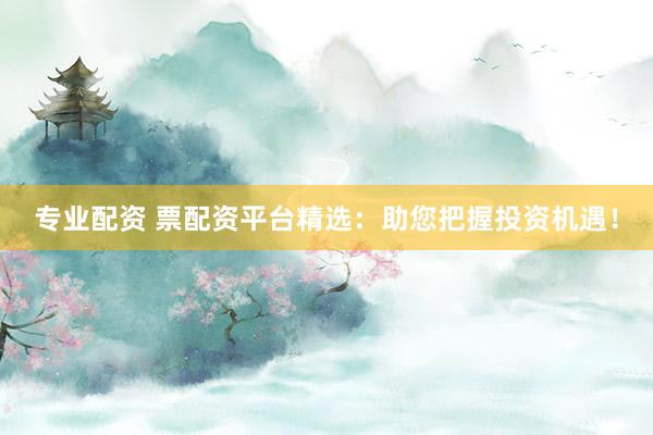 专业配资 票配资平台精选:助您把握投资机遇!