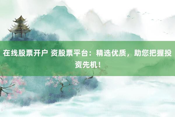 在线股票开户 资股票平台：精选优质，助您把握投资先机！