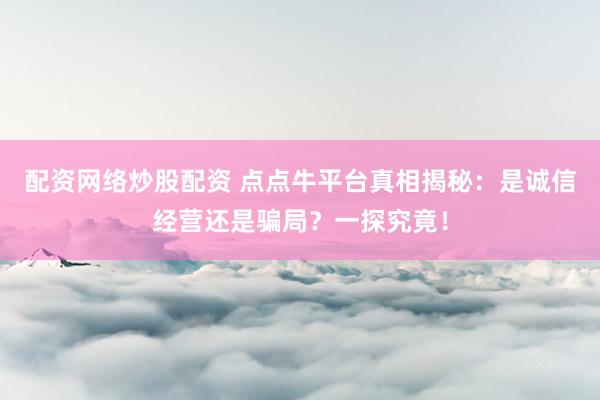 配资网络炒股配资 点点牛平台真相揭秘：是诚信经营还是骗局？一探究竟！