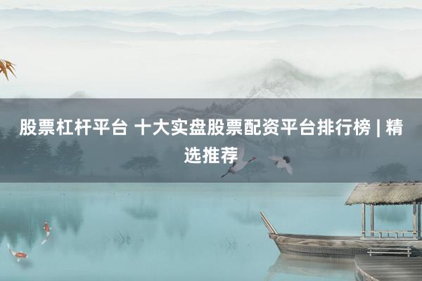 股票杠杆平台 十大实盘股票配资平台排行榜 | 精选推荐