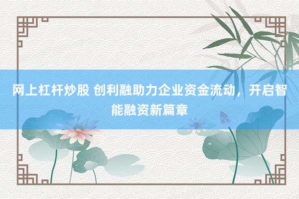 网上杠杆炒股 创利融助力企业资金流动,开启智能融资新篇章