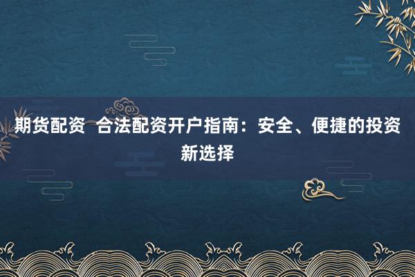 期货配资 合法配资开户指南:安全、便捷的投资新选择