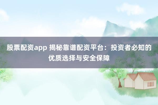股票配资app 揭秘靠谱配资平台：投资者必知的优质选择与安全保障