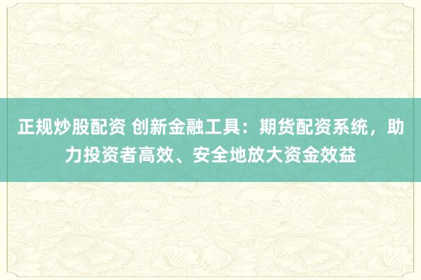 正规炒股配资 创新金融工具：期货配资系统，助力投资者高效、安全地放大资金效益