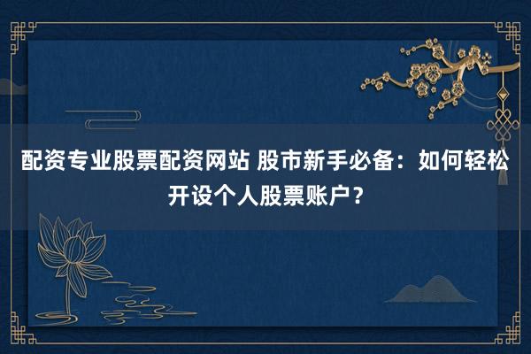 配资专业股票配资网站 股市新手必备:如何轻松开设个人股票账户?