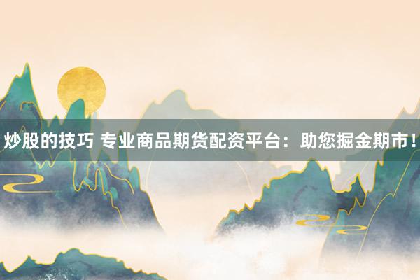 炒股的技巧 专业商品期货配资平台:助您掘金期市!