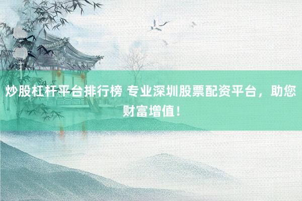 炒股杠杆平台排行榜 专业深圳股票配资平台,助您财富增值!
