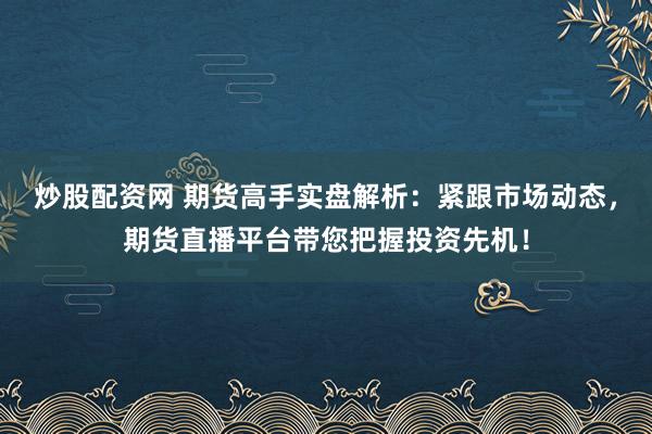 炒股配资网 期货高手实盘解析:紧跟市场动态,期货直播平台带您把握投资先机!