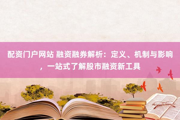 配资门户网站 融资融券解析:定义、机制与影响,一站式了解股市融资新工具
