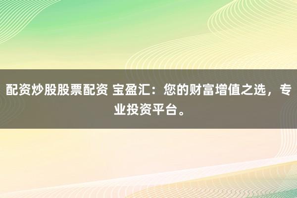 配资炒股股票配资 宝盈汇:您的财富增值之选,专业投资平台。