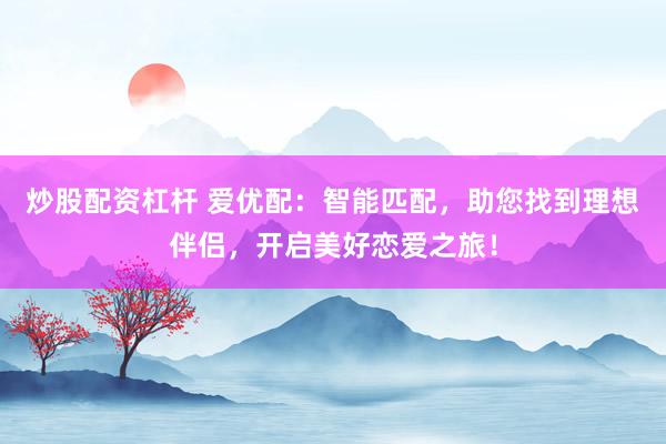 炒股配资杠杆 爱优配：智能匹配，助您找到理想伴侣，开启美好恋爱之旅！