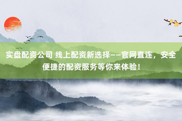 实盘配资公司 线上配资新选择——官网直连，安全便捷的配资服务等你来体验！