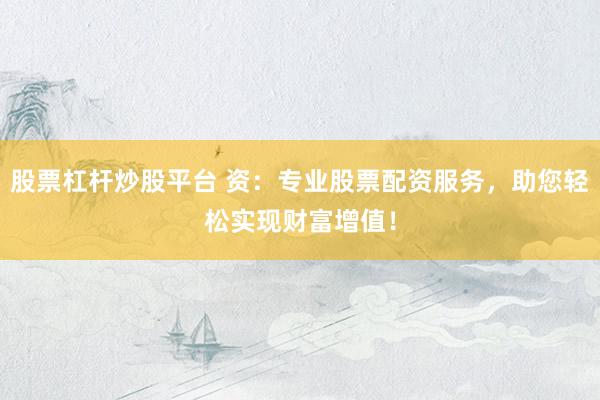 股票杠杆炒股平台 资:专业股票配资服务,助您轻松实现财富增值!