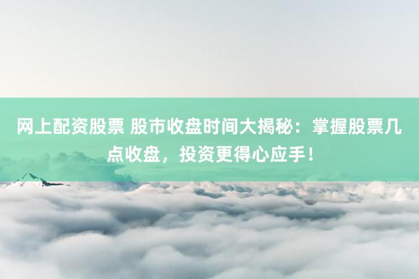 网上配资股票 股市收盘时间大揭秘:掌握股票几点收盘,投资更得心应手!